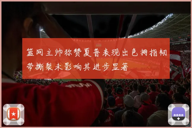 篮网主帅称赞夏普表现出色拇指韧带撕裂未影响其进步显著
