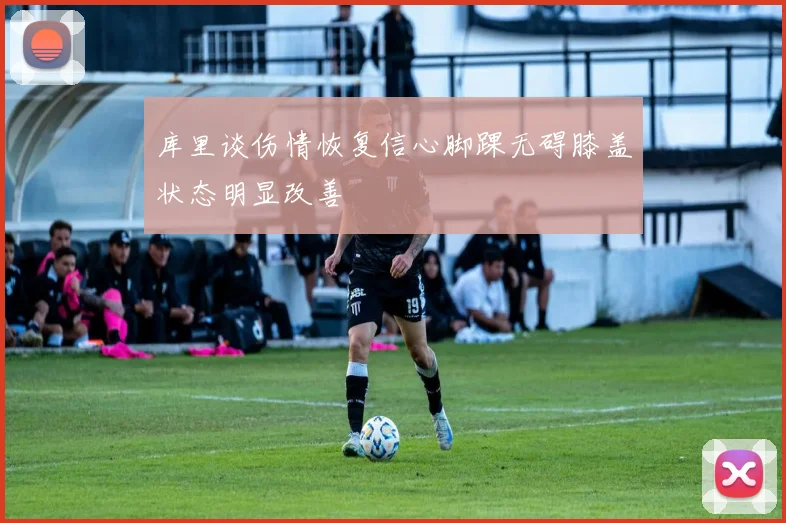 库里谈伤情恢复信心脚踝无碍膝盖状态明显改善