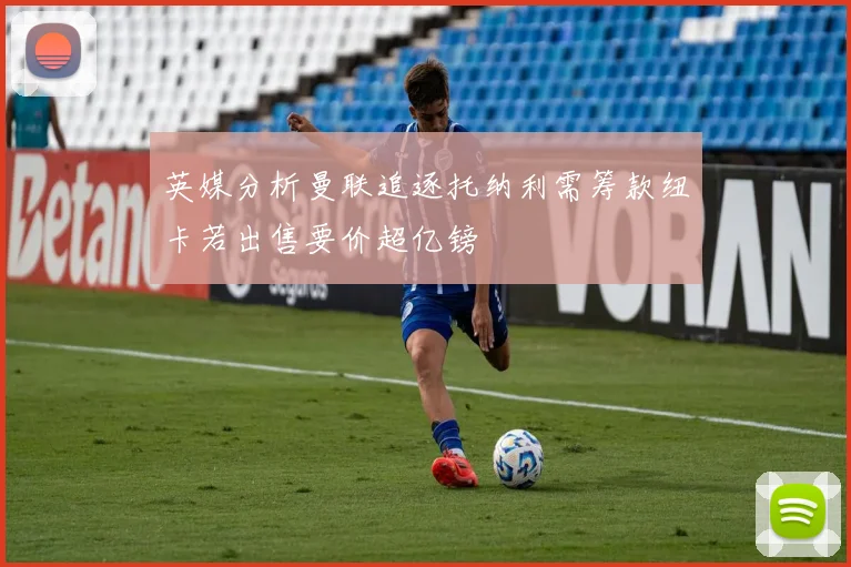 英媒分析曼联追逐托纳利需筹款纽卡若出售要价超亿镑