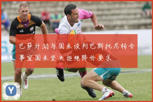 巴萨计划与国米谈判巴斯托尼转会事宜国米坚决拒绝降价要求