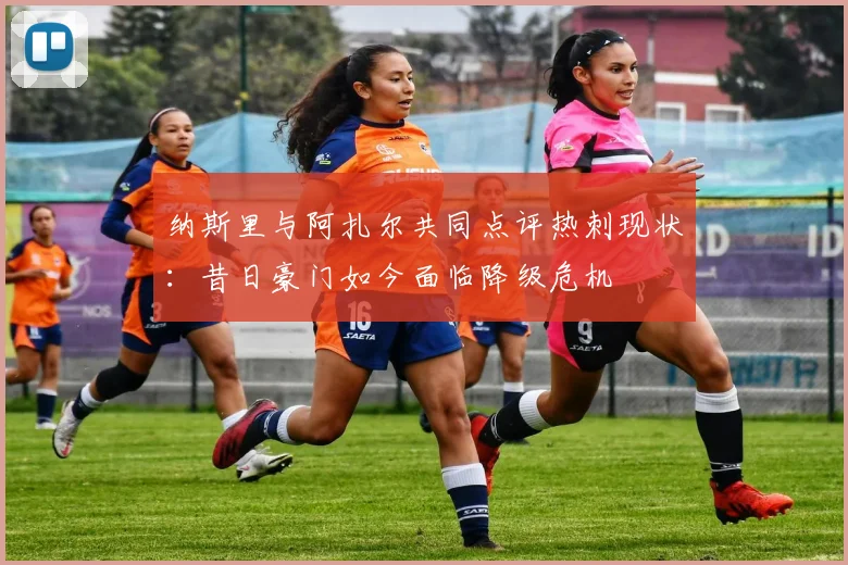 纳斯里与阿扎尔共同点评热刺现状：昔日豪门如今面临降级危机
