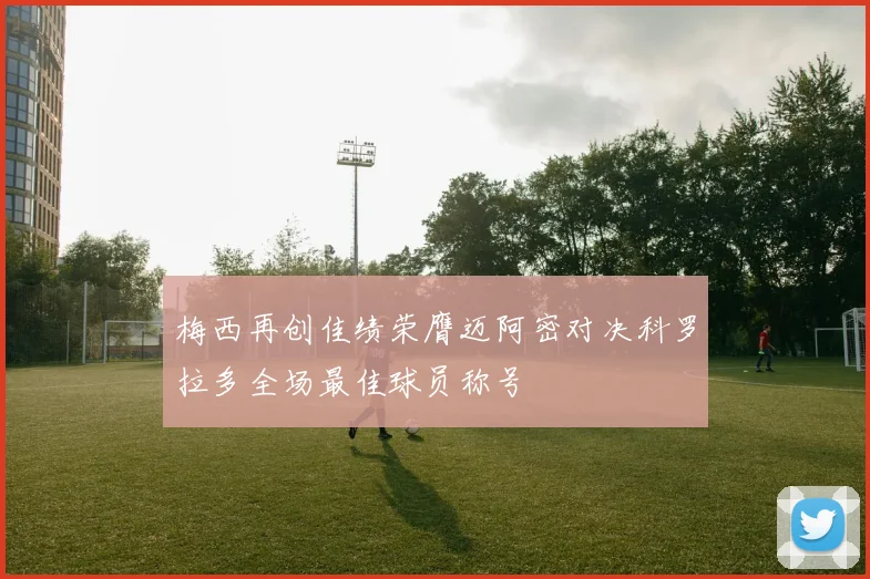 梅西再创佳绩荣膺迈阿密对决科罗拉多全场最佳球员称号