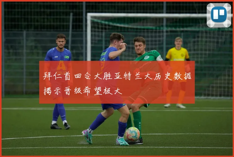 拜仁首回合大胜亚特兰大历史数据揭示晋级希望极大