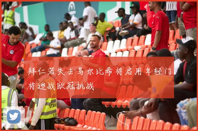 拜仁若失去乌尔比希将启用年轻门将迎战欧冠挑战