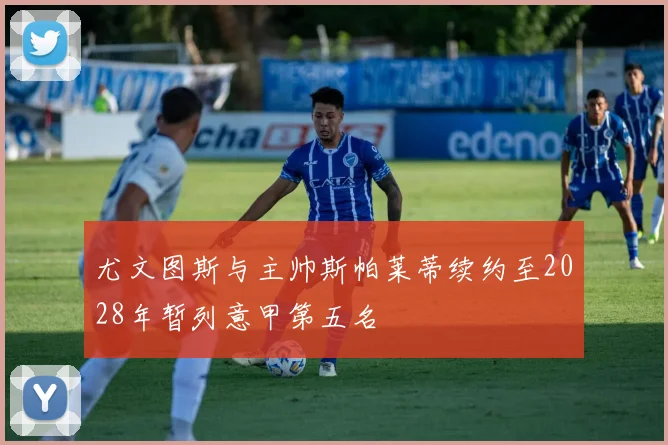 尤文图斯与主帅斯帕莱蒂续约至2028年暂列意甲第五名