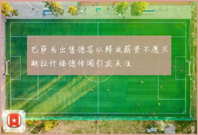 巴萨或出售德容以释放薪资不愿买断拉什福德传闻引发关注