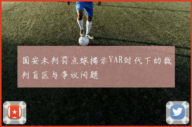 国安未判罚点球揭示VAR时代下的裁判盲区与争议问题