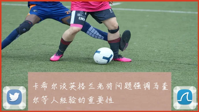 卡希尔谈英格兰老将问题强调马奎尔等人经验的重要性