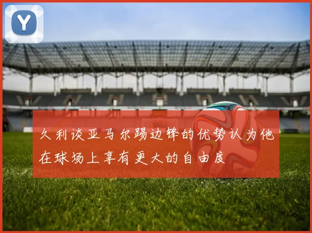 久利谈亚马尔踢边锋的优势认为他在球场上享有更大的自由度